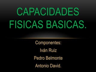 Componentes:
Iván Ruiz
Pedro Belmonte
Antonio David.
CAPACIDADES
FISICAS BASICAS.
 