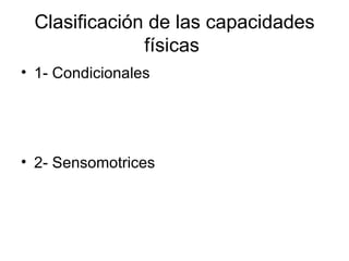 Clasificación de las capacidades
              físicas
• 1- Condicionales




• 2- Sensomotrices
 