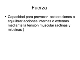 Fuerza
• Capacidad para provocar aceleraciones o
  equilibrar acciones internas o externas
  mediante la tensión muscular (actinas y
  miosinas )
 