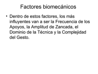 Factores biomecánicos
• Dentro de estos factores, los más
  influyentes van a ser la Frecuencia de los
  Apoyos, la Amplitud de Zancada, el
  Dominio de la Técnica y la Complejidad
  del Gesto.
 