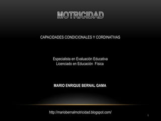 CAPACIDADES CONDICIONALES Y CORDINATIVAS




      Especialista en Evaluación Educativa
        Licenciado en Educación Física




       MARIO ENRIQUE BERNAL GAMA




    http://mariobernalmotricidad.blogspot.com/
                                                 1
 