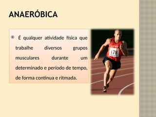 ANAERÓBICA
 É qualquer atividade física que
trabalhe diversos grupos
musculares durante um
determinado e período de tempo,
de forma contínua e ritmada.
 