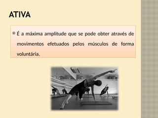 ATIVA
 É a máxima amplitude que se pode obter através de
movimentos efetuados pelos músculos de forma
voluntária.
 