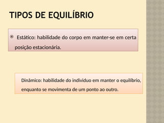 TIPOS DE EQUILÍBRIO
 Estático: habilidade do corpo em manter-se em certa
posição estacionária.
Dinâmico: habilidade do individuo em manter o equilíbrio,
enquanto se movimenta de um ponto ao outro.
 