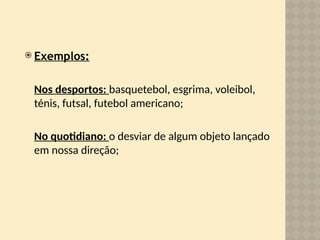  Exemplos:
Nos desportos: basquetebol, esgrima, voleibol,
ténis, futsal, futebol americano;
No quotidiano: o desviar de algum objeto lançado
em nossa direção;
 