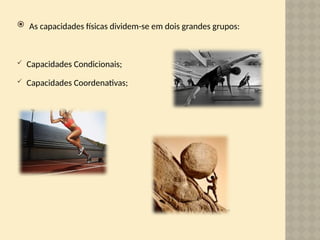  As capacidades físicas dividem-se em dois grandes grupos:
 Capacidades Condicionais;
 Capacidades Coordenativas;
 