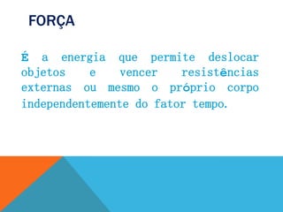 FORÇA
É a energia que permite deslocar
objetos e vencer resistências
externas ou mesmo o próprio corpo
independentemente do fator tempo.
 