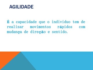 AGILIDADE
É a capacidade que o individuo tem de
realizar movimentos rápidos com
mudança de direção e sentido.
 