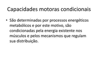 Capacidades motoras condicionais
• São determinadas por processos energéticos
metabólicos e por este motivo, são
condicionadas pela energia existente nos
músculos e pelos mecanismos que regulam
sua distribuição.
 