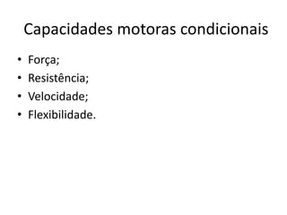 Capacidades motoras condicionais
• Força;
• Resistência;
• Velocidade;
• Flexibilidade.
 