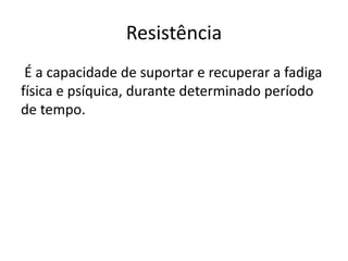 Resistência
É a capacidade de suportar e recuperar a fadiga
física e psíquica, durante determinado período
de tempo.
 