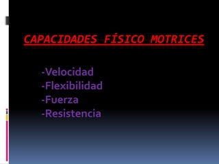 CAPACIDADES FÍSICO MOTRICES

  -Velocidad
  -Flexibilidad
  -Fuerza
  -Resistencia
 