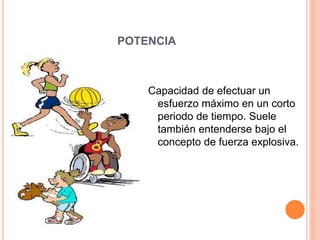 POTENCIA
Capacidad de efectuar un
esfuerzo máximo en un corto
periodo de tiempo. Suele
también entenderse bajo el
concepto de fuerza explosiva.
 