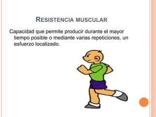 RESISTENCIA MUSCULAR
Capacidad que permite producir durante el mayor
tiempo posible o mediante varias repeticiones, un
esfuerzo localizado.
 