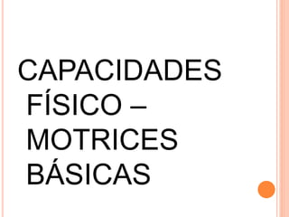 CAPACIDADES
FÍSICO –
MOTRICES
BÁSICAS
 