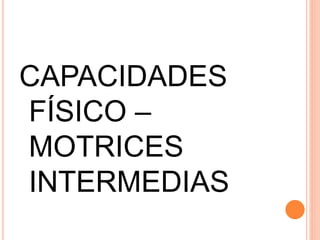 CAPACIDADES
FÍSICO –
MOTRICES
INTERMEDIAS
 