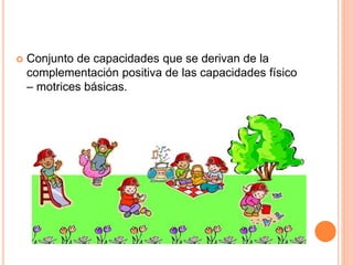  Conjunto de capacidades que se derivan de la
complementación positiva de las capacidades físico
– motrices básicas.
 