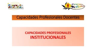 Capacidades Profesionales Docentes
CAPACIDADES PROFESIONALES
INSTITUCIONALES
 