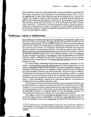 CAPÍTULO 2 « Problemas e hipótesis 27
término Freud se refería a la introducción forzada de ideas inaceptables en lo profundo del
inconsciente. Para probar la teoría freudiana de la ansiedad es necesario deducir relacio-
nes sugeridas por la teoría. Estas deducciones por fuerza deberán incluir el concepto de
represión que implica el constructo del inconsciente. Es posible formular hipótesis que
utilizan estos constructos; para probar la teoría han de ser formuladas de esta manera.
Pero probarlos resulta más difícil debido a la extrema dificultad para definir términos
como “represión” e “inconsciente” de manera que puedan medirse. Hasta hoy nadie ha
tenido éxito al definir estos dos constructos sin apartarse en gran medida del significado y
uso treudianos He Las ipótesis Constituyen, entonces, puentes importantes entre
Problemas, valores y definiciones
Para estahlecer.con claridad
la naturaleza de los problemas
y de las hipótesis, analizaremos_
ahora dos o tres errores comunes. En primer término, los problemas científicos no son
preguntas morales mi éticas: ¿Son las medidas disciplinarias de tipo punitivo perjudiciales
para los niños? ¿Debiera ser el liderazgo de una organización de upo democrático? ¿Cuál
es la mejor forma de enseñar a los estudiantes universitarios? Formular estas preguntas
equivale a presentar cuestionamientos de valor y juicio que la ciencia no puede contestar.
Muchas de las que se han llamado hipítesisnolo. san en absoluto. Por ejemplo: el método
de enseñanza a pequeños grupos es mejor que el método expositivo. Este es un enunciado.
de valor; consútuye unacto
de fe, no una hipótesis. Si fuera posible establecer una relación
entre las variables, y definirlas de manera que se pudiera probar esa relación, entonces
podríamos contar con una hipótesis, Pero no hay una forma científica de someter a prueba
_ preguntas de valor.
Una forma rápida y relativamente fácil de detectar preguntas y enunciados de valor
consiste en buscar palabras como debe, debería, mejor que (en lugar de mayor que), así corno
palabrassimilares
que I5diquen juicios culturales o personales,
o- preferencias (sesgos). Sin
embargo, los enunciados de valor son engañosos. Aunque resulta obyio que un enunciado
que incluye la palabra “debería” es un enunciado de valor, otros tipos no son tan evidentes.
Consideremos el enunciado: los métodos autoritarios de enseñanza conducen a un pobre
aprendizaje. En este caso sí hay una relación. Pero el enunciado falla como una hipótesis
científica en tanto que incorpora dos expresiones de valor: “métodos autoritarios de ense-
ñanza” y “pobre aprendizaje”, ninguna de las cuales puede definirse con propósitos de
medición sin borrar las palabras autoritario y pobre?
Con frecuencia se formula otra clase de enunciados que no consutuyen hipótesis o que
son hipótesis pobres, en especial en el campo de la educación. Considerernos, por ejemplo,
el siguiente: los cursos de tronco común representan una experiencia enriquecedora. Otro
tipo de enunciado que se usa con frecuencia, es la generalización vaga: es posible identificar
las habilidades de lectura en el segundo grado; La meta del individuo auténtico es la
autorrealización; El prejuicio se relaciona con ciertos rasgos de personalidad.
Otro defecto común de los enunciados
de problema aparece a menudo en las tesis
_ doctorales: eenlistar aspectos metodológicos o “problemas” como subproblemas. ] Estos as-
. a — >
pectos metodológicos poseen dos características que hacen fácil detectarlos: _1) No son
* Un caso ya casi clásico del uso de la palabra atetoritario es la frase que a veces se escucha entre educadores: el
método expositivy es autoritario. Esto parcce indicar que quien lo dice no gusta del método expositivo y lo
considera negativo. De forma similar, una de las formas más efectivas de criticar a un maestro es decir que es
autoritario.
a
 