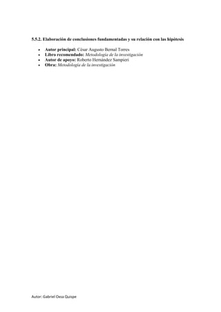 Autor: Gabriel Oxsa Quispe
5.5.2. Elaboración de conclusiones fundamentadas y su relación con las hipótesis
• Autor principal: César Augusto Bernal Torres
• Libro recomendado: Metodología de la investigación
• Autor de apoyo: Roberto Hernández Sampieri
• Obra: Metodología de la investigación
 