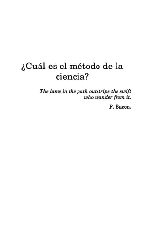 ¿Cuál es el método de la
ciencia?
The lame in the path outstrips the swift
who wander from it.
F, Bacon.
 