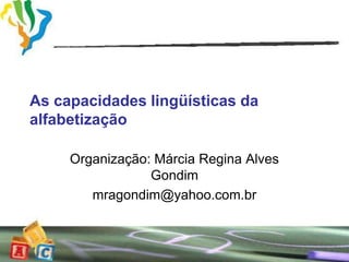 As capacidades lingüísticas da
alfabetização

     Organização: Márcia Regina Alves
                 Gondim
        mragondim@yahoo.com.br
 