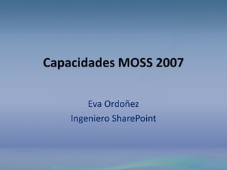 Capacidades MOSS 2007

        Eva Ordoñez
    Ingeniero SharePoint
 