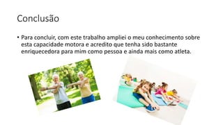 Conclusão
• Para concluir, com este trabalho ampliei o meu conhecimento sobre
esta capacidade motora e acredito que tenha sido bastante
enriquecedora para mim como pessoa e ainda mais como atleta.
 