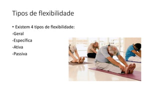 Tipos de flexibilidade
• Existem 4 tipos de flexibilidade:
-Geral
-Específica
-Ativa
-Passiva
 
