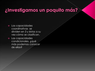  Las capacidades
  coordinativas se
  dividen en 3 y éstas a su
  vez cómo se clasifican.
 Las capacidades
  condicionales. ¿qué
  más podemos conocer
  de ellas?
 