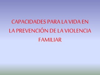 CAPACIDADES PARA LAVIDA EN
LA PREVENCIÓN DE LA VIOLENCIA
FAMILIAR
 