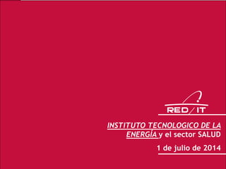 1
INSTITUTO TECNOLOGICO DE LA
ENERGÍA y el sector SALUD
1 de julio de 2014
 