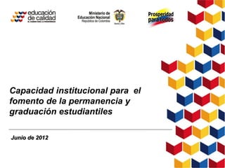 Capacidad institucional para el
fomento de la permanencia y
graduación estudiantiles

Junio de 2012
 