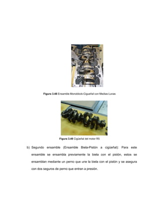 Figura 3.48 Ensamble Monoblock-Cigueñal con Medias Lunas
Figura 3.49 Cigüeñal del motor R5
b) Segundo ensamble (Ensamble Biela-Pistón a cigüeñal): Para este
ensamble se ensambla previamente la biela con el pistón, estos se
ensamblan mediante un perno que une la biela con el pistón y se asegura
con dos seguros de perno que entran a presión.
 