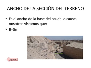 ANCHO DE LA SECCIÓN DEL TERRENO
• Es el ancho de la base del caudal o cause,
nosotros vistamos que:
• B=5m
regresar
 