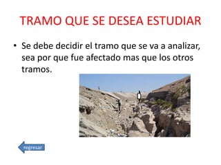 TRAMO QUE SE DESEA ESTUDIAR
• Se debe decidir el tramo que se va a analizar,
sea por que fue afectado mas que los otros
tramos.
regresar
 