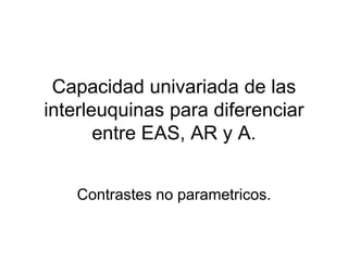 Capacidad univariada de las interleuquinas para diferenciar entre EAS, AR y A. Contrastes no parametricos. 