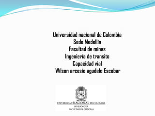 Universidad nacional de Colombia
          Sede Medellín
        Facultad de minas
      Ingeniería de transito
          Capacidad vial
 Wilson arcesio agudelo Escobar
 