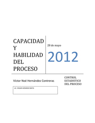 CAPACIDAD
                          28 de mayo
Y
HABILIDAD
DEL                       2012
PROCESO
                                       CONTROL
Víctor Noé Hernández Contreras         ESTADISTICO
                                       DEL PROCESO
LIC. EDGAR GERARDO MATA
 