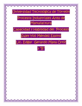 Universidad Tecnológica de Torreón
  Procesos Industriales Área de
          Manufactura
Capacidad y Habilidad del Proceso
     Sujey Yoli Méndez Espino
  Lic. Edgar Gerardo Mata Ortiz
              3 “B”
 
