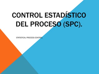 CONTROL ESTADÍSTICO
 DEL PROCESO (SPC).
 STATISTICAL PROCESS CONTROL
 