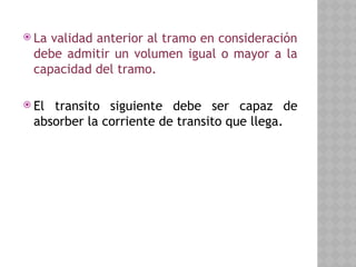  La validad anterior al tramo en consideración
debe admitir un volumen igual o mayor a la
capacidad del tramo.
 El transito siguiente debe ser capaz de
absorber la corriente de transito que llega.
 