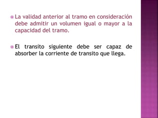  La validad anterior al tramo en consideración 
debe admitir un volumen igual o mayor a la 
capacidad del tramo. 
 El transito siguiente debe ser capaz de 
absorber la corriente de transito que llega. 
 