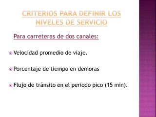 Para carreteras de dos canales: 
 Velocidad promedio de viaje. 
 Porcentaje de tiempo en demoras 
 Flujo de tránsito en el periodo pico (15 min). 
 