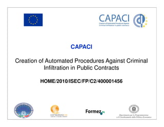 CAPACI

Creation of Automated Procedures Against Criminal
           Infiltration in Public Contracts

         HOME/2010/ISEC/FP/C2/400001456
 