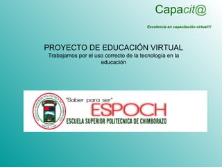 Capacit@
                                        Excelencia en capacitación virtual!!!




PROYECTO DE EDUCACIÓN VIRTUAL
Trabajamos por el uso correcto de la tecnología en la
                    educación
 