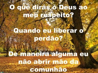 O que dirás ó Deus ao
   meu respeito?

 Quando eu liberar o
     perdão?

De maneira alguma eu
  não abrir mão da
     comunhão
 