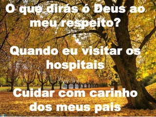 O que dirás ó Deus ao
   meu respeito?

Quando eu visitar os
    hospitais

 Cuidar com carinho
   dos meus pais
 