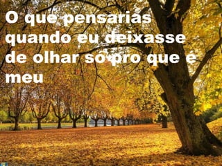 O que pensarias
quando eu deixasse
de olhar só pro que é
meu
 