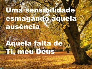 Uma sensibilidade
esmagando aquela
ausência

Aquela falta de
Ti, meu Deus
 